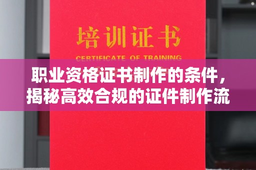 商水职业资格证书制作的条件，揭秘高效合规的证件制作流程